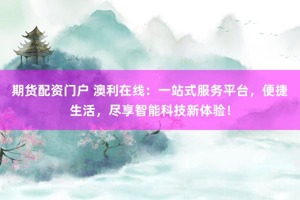期货配资门户 澳利在线：一站式服务平台，便捷生活，尽享智能科技新体验！