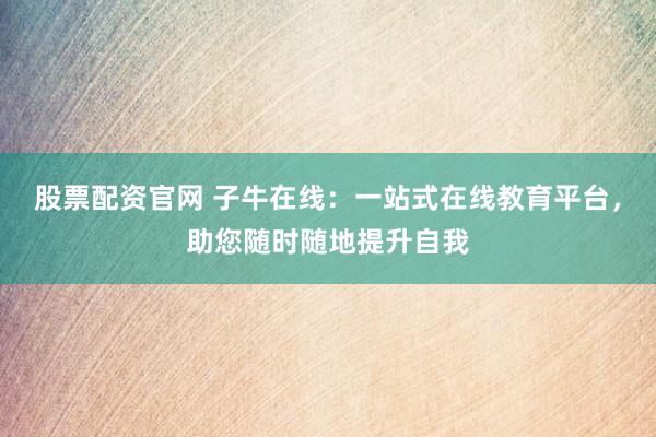 股票配资官网 子牛在线：一站式在线教育平台，助您随时随地提升自我
