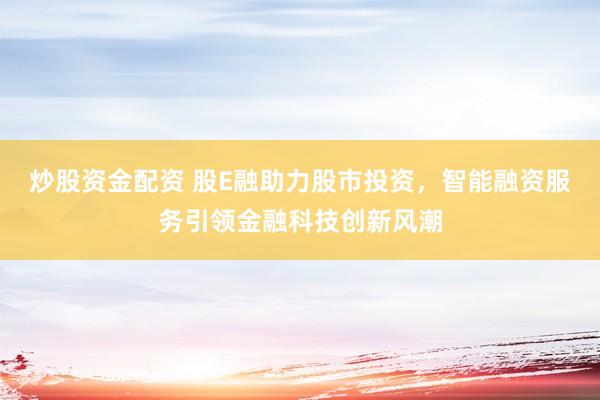 炒股资金配资 股E融助力股市投资，智能融资服务引领金融科技创新风潮