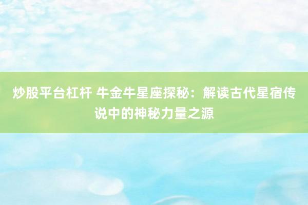 炒股平台杠杆 牛金牛星座探秘：解读古代星宿传说中的神秘力量之源