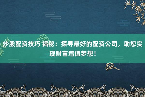 炒股配资技巧 揭秘：探寻最好的配资公司，助您实现财富增值梦想！