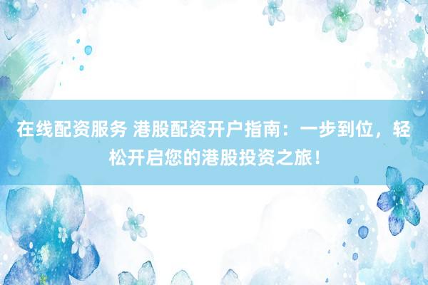 在线配资服务 港股配资开户指南：一步到位，轻松开启您的港股投资之旅！