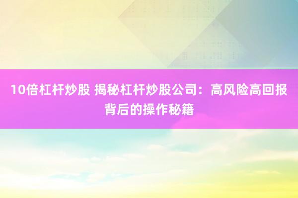 10倍杠杆炒股 揭秘杠杆炒股公司：高风险高回报背后的操作秘籍