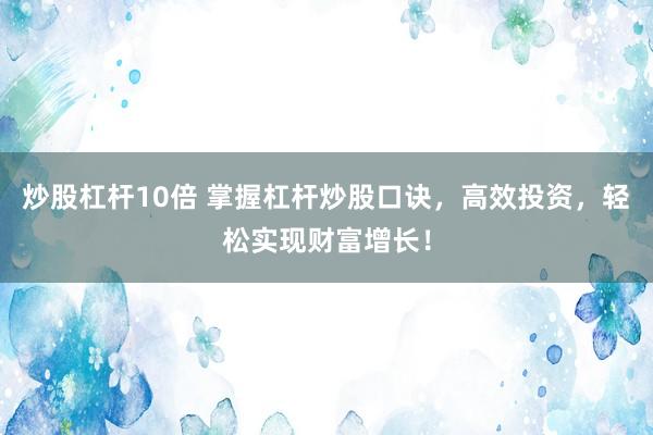 炒股杠杆10倍 掌握杠杆炒股口诀，高效投资，轻松实现财富增长！