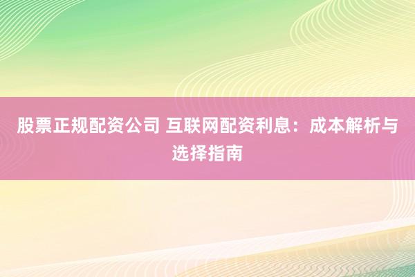 股票正规配资公司 互联网配资利息：成本解析与选择指南