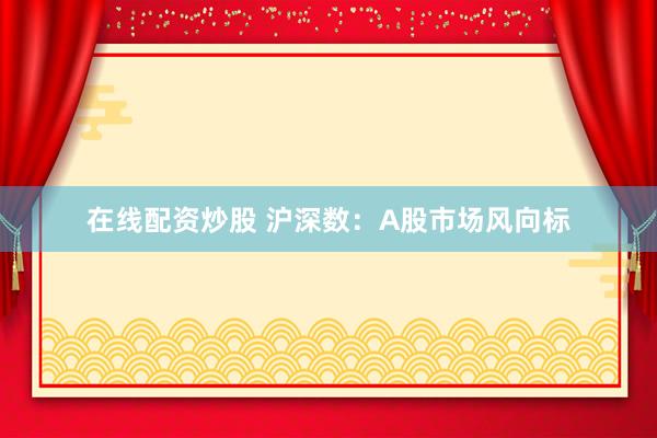 在线配资炒股 沪深数：A股市场风向标