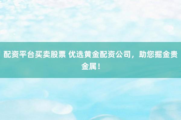 配资平台买卖股票 优选黄金配资公司，助您掘金贵金属！