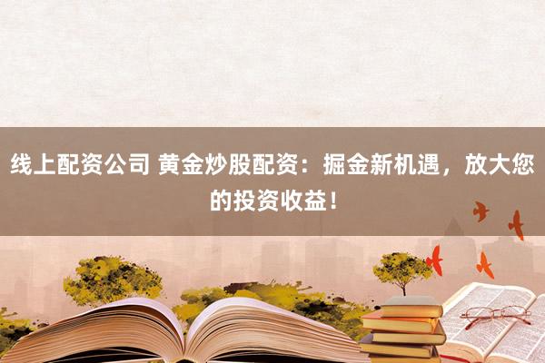线上配资公司 黄金炒股配资：掘金新机遇，放大您的投资收益！