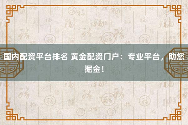 国内配资平台排名 黄金配资门户：专业平台，助您掘金！