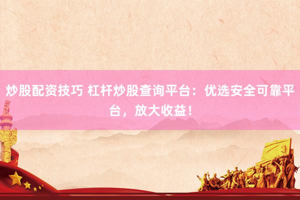 炒股配资技巧 杠杆炒股查询平台：优选安全可靠平台，放大收益！