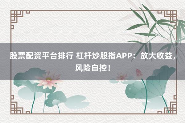股票配资平台排行 杠杆炒股指APP：放大收益，风险自控！