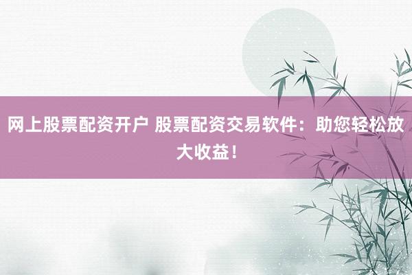 网上股票配资开户 股票配资交易软件：助您轻松放大收益！