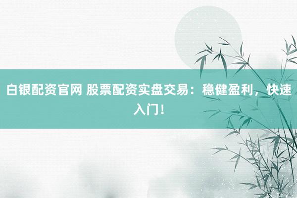 白银配资官网 股票配资实盘交易：稳健盈利，快速入门！