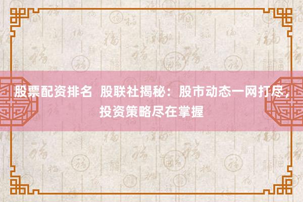 股票配资排名  股联社揭秘：股市动态一网打尽，投资策略尽在掌握