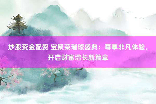 炒股资金配资 宝聚荣璀璨盛典：尊享非凡体验，开启财富增长新篇章