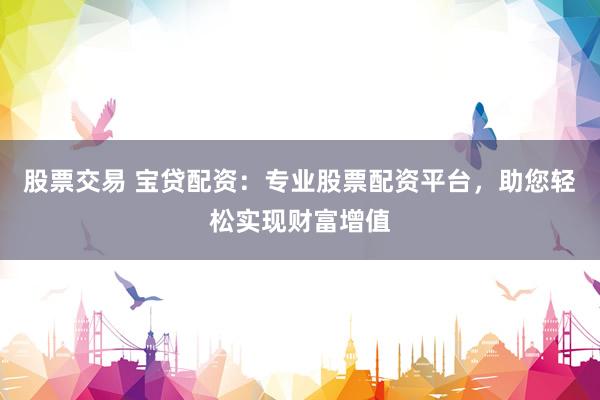 股票交易 宝贷配资：专业股票配资平台，助您轻松实现财富增值