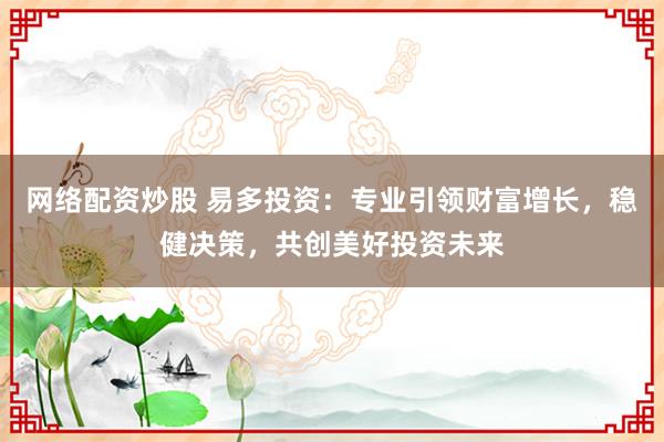 网络配资炒股 易多投资：专业引领财富增长，稳健决策，共创美好投资未来