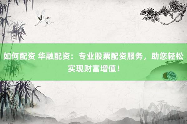 如何配资 华融配资：专业股票配资服务，助您轻松实现财富增值！
