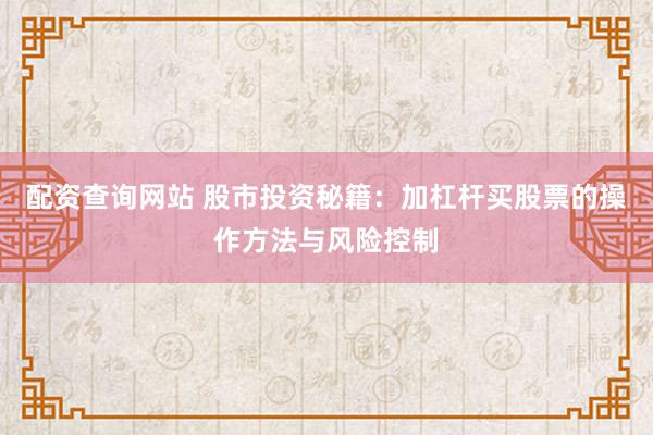 配资查询网站 股市投资秘籍：加杠杆买股票的操作方法与风险控制
