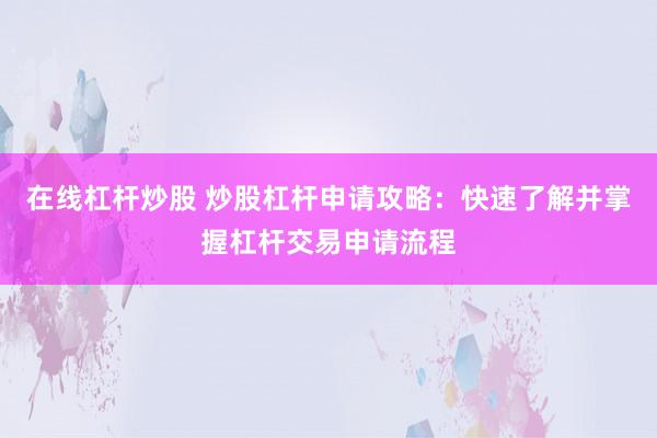 在线杠杆炒股 炒股杠杆申请攻略：快速了解并掌握杠杆交易申请流程