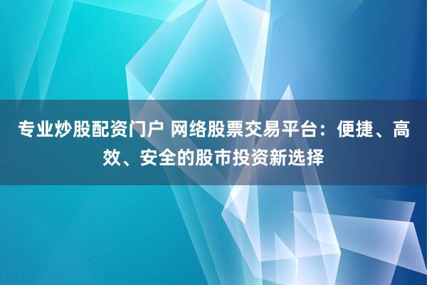 专业炒股配资门户 网络股票交易平台：便捷、高效、安全的股市投资新选择
