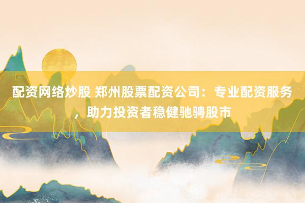 配资网络炒股 郑州股票配资公司：专业配资服务，助力投资者稳健驰骋股市