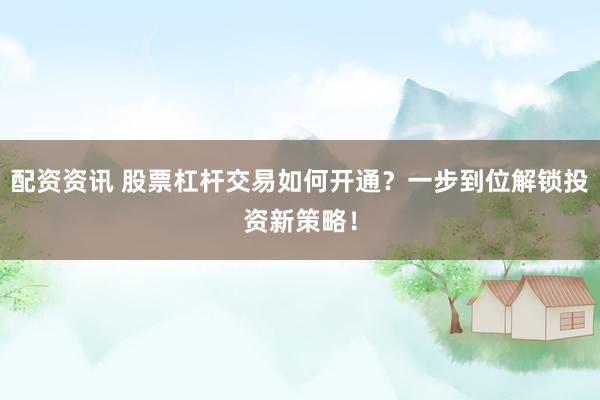 配资资讯 股票杠杆交易如何开通？一步到位解锁投资新策略！