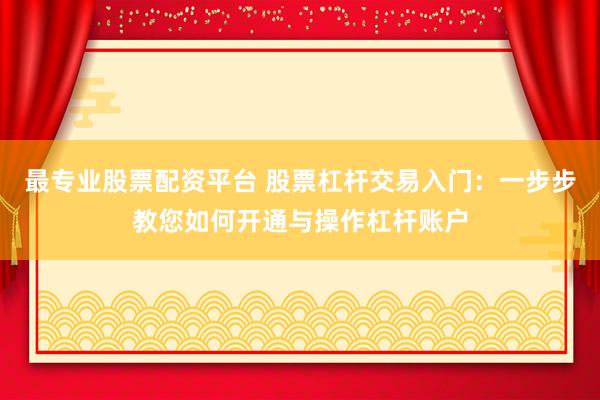 最专业股票配资平台 股票杠杆交易入门：一步步教您如何开通与操作杠杆账户
