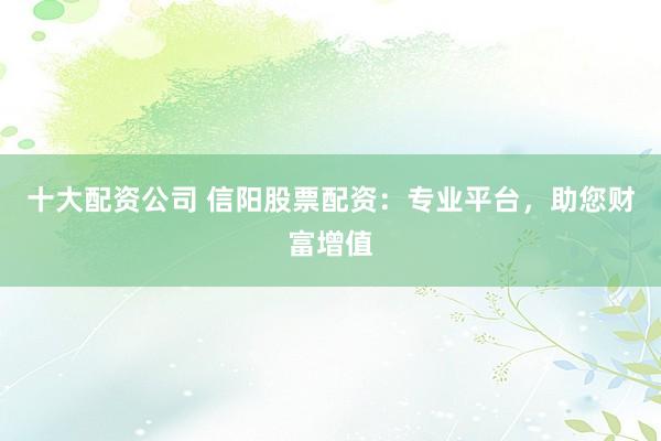 十大配资公司 信阳股票配资：专业平台，助您财富增值