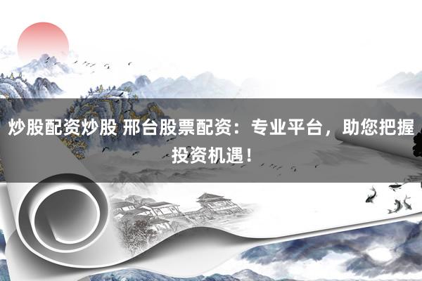 炒股配资炒股 邢台股票配资：专业平台，助您把握投资机遇！