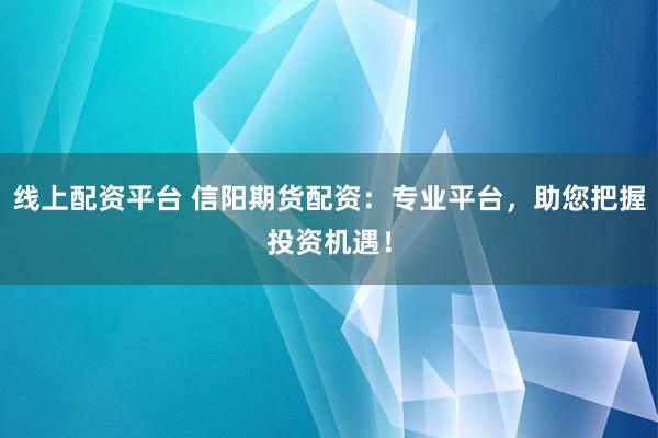 线上配资平台 信阳期货配资：专业平台，助您把握投资机遇！