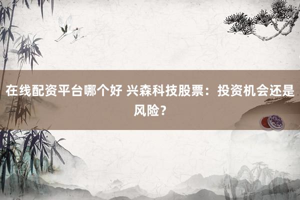 在线配资平台哪个好 兴森科技股票：投资机会还是风险？