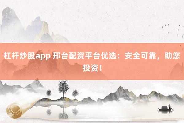 杠杆炒股app 邢台配资平台优选：安全可靠，助您投资！