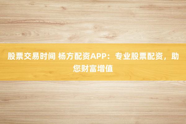 股票交易时间 杨方配资APP：专业股票配资，助您财富增值