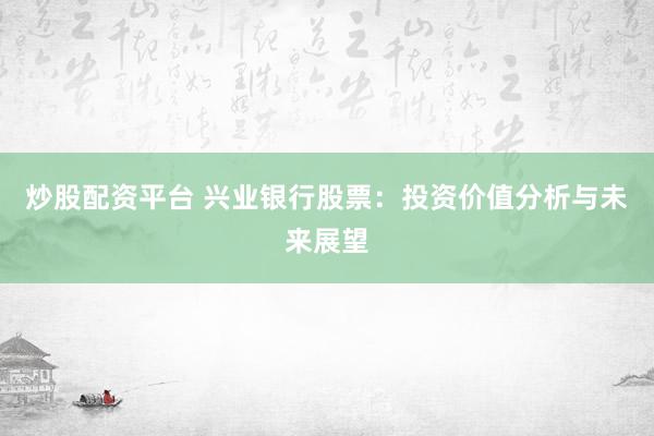 炒股配资平台 兴业银行股票：投资价值分析与未来展望