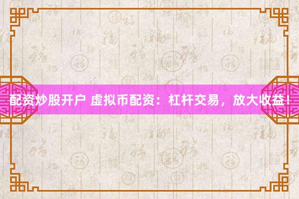 配资炒股开户 虚拟币配资：杠杆交易，放大收益！