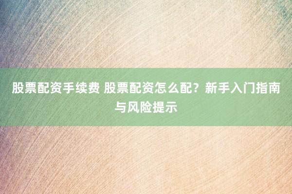 股票配资手续费 股票配资怎么配？新手入门指南与风险提示
