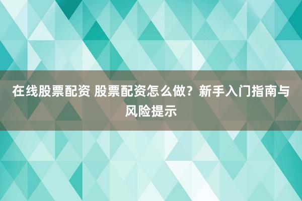 在线股票配资 股票配资怎么做？新手入门指南与风险提示