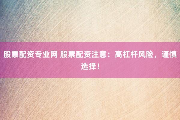 股票配资专业网 股票配资注意：高杠杆风险，谨慎选择！