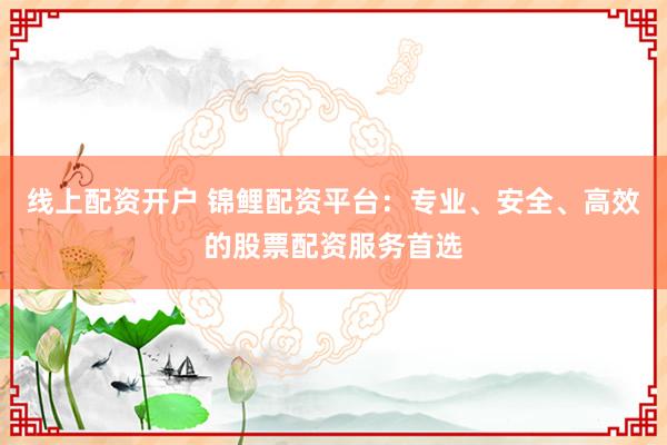 线上配资开户 锦鲤配资平台：专业、安全、高效的股票配资服务首选
