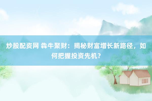 炒股配资网 犇牛聚财：揭秘财富增长新路径，如何把握投资先机？