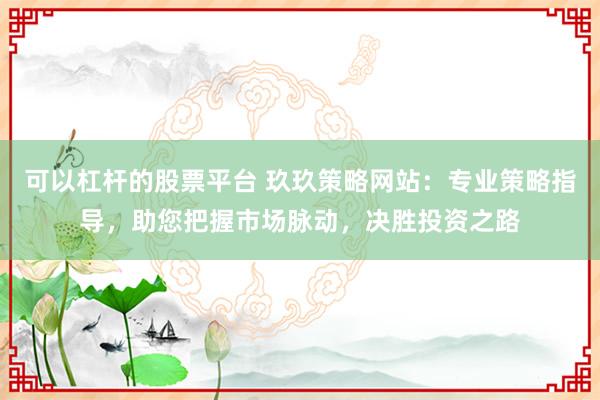可以杠杆的股票平台 玖玖策略网站：专业策略指导，助您把握市场脉动，决胜投资之路