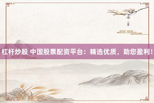 杠杆炒股 中国股票配资平台：精选优质，助您盈利！