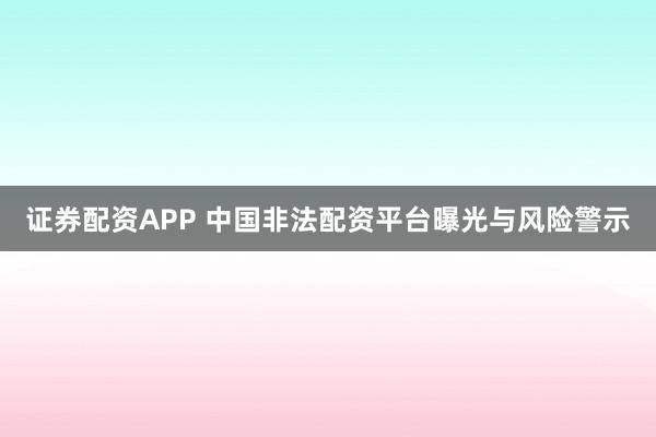 证券配资APP 中国非法配资平台曝光与风险警示