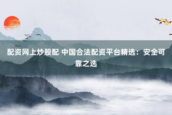 配资网上炒股配 中国合法配资平台精选：安全可靠之选
