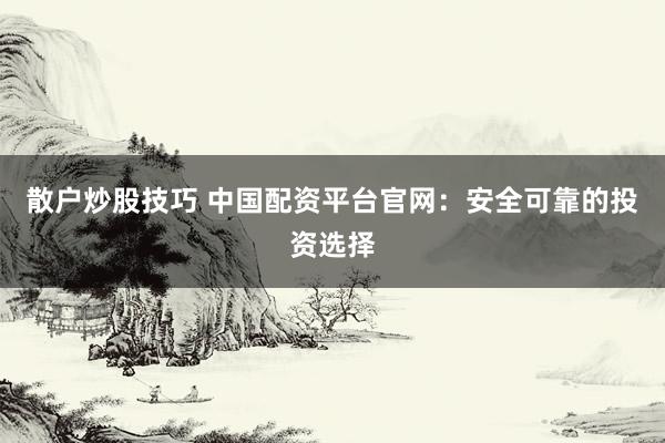 散户炒股技巧 中国配资平台官网：安全可靠的投资选择