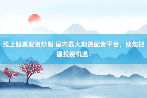 线上股票配资炒股 国内最大期货配资平台，助您把握投资机遇！