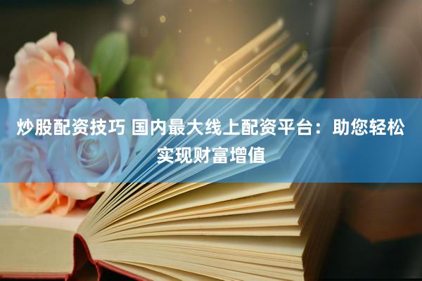 炒股配资技巧 国内最大线上配资平台：助您轻松实现财富增值