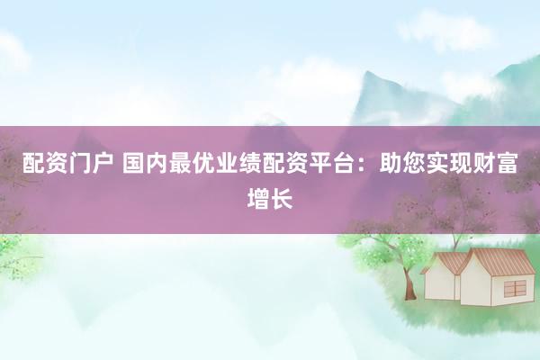 配资门户 国内最优业绩配资平台：助您实现财富增长