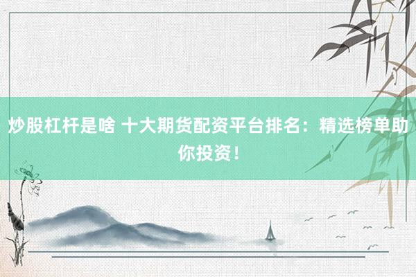 炒股杠杆是啥 十大期货配资平台排名：精选榜单助你投资！